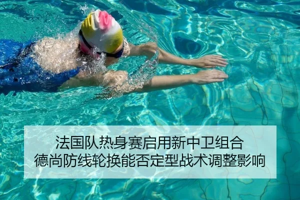 法国队热身赛启用新中卫组合 德尚防线轮换能否定型战术调整影响
