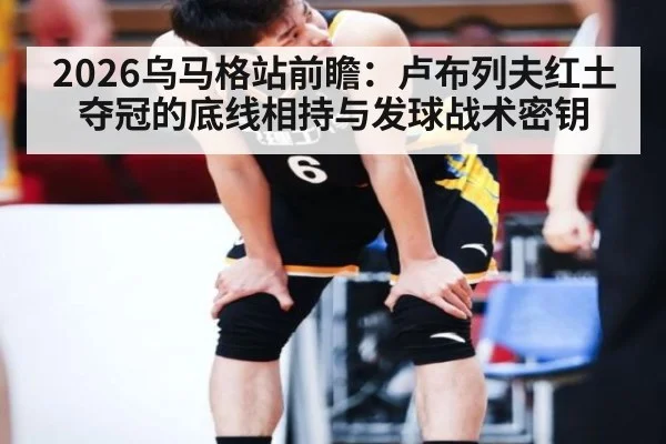 2026乌马格站前瞻：卢布列夫红土夺冠的底线相持与发球战术密钥