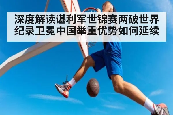 深度解读谌利军世锦赛两破世界纪录卫冕中国举重优势如何延续