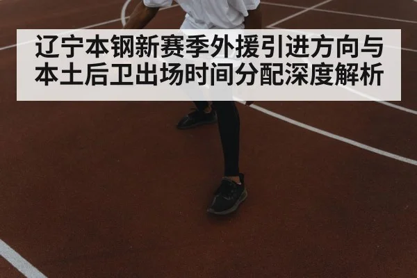 辽宁本钢新赛季外援引进方向与本土后卫出场时间分配深度解析