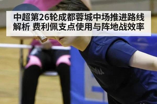中超第26轮成都蓉城中场推进路线解析 费利佩支点使用与阵地战效率