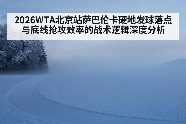 2026WTA北京站萨巴伦卡硬地发球落点与底线抢攻效率的战术逻辑深度分析