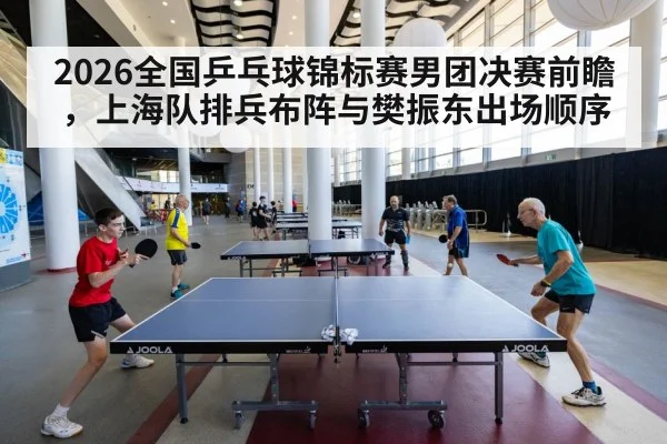 2026全国乒乓球锦标赛男团决赛前瞻，上海队排兵布阵与樊振东出场顺序