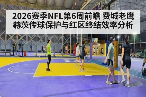 2026赛季NFL第6周前瞻 费城老鹰赫茨传球保护与红区终结效率分析