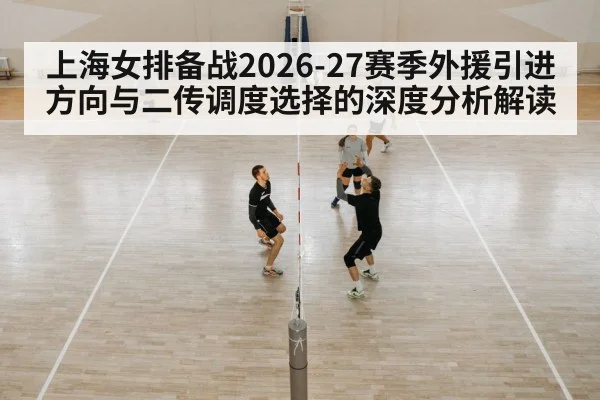 上海女排备战2026-27赛季外援引进方向与二传调度选择的深度分析解读