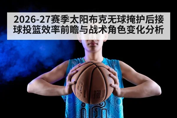 2026-27赛季太阳布克无球掩护后接球投篮效率前瞻与战术角色变化分析